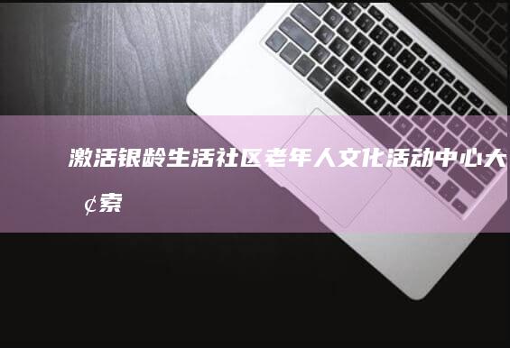 激活银龄生活：社区老年人文化活动中心大探索